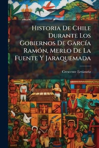 Cover image for Historia de Chile Durante Los Gobiernos de Garc a RAM N, Merlo de La Fuente y Jaraquemada: (Continuaci N de Los Seis a OS de La Historia de Chile)