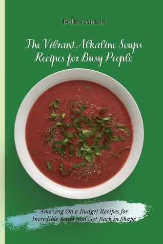 Cover image for The Vibrant Alkaline Soups Recipes for Busy People: Amazing On a Budget Recipes for Incredible Soups and Get Back in Shape