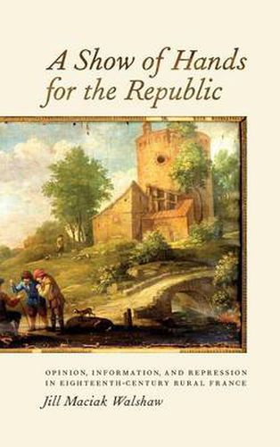 Cover image for A Show of Hands for the Republic: Opinion, Information, and Repression in Eighteenth-Century Rural France