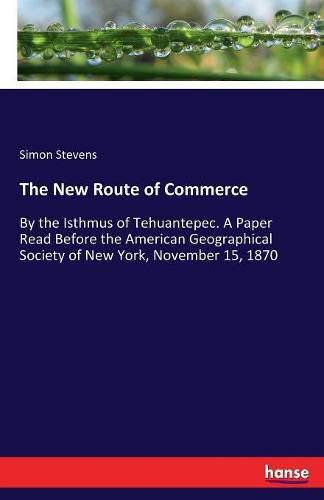 The New Route of Commerce: By the Isthmus of Tehuantepec. A Paper Read Before the American Geographical Society of New York, November 15, 1870