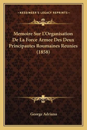 Cover image for Memoire Sur L'Organisation de La Force Armee Des Deux Principautes Roumaines Reunies (1858)