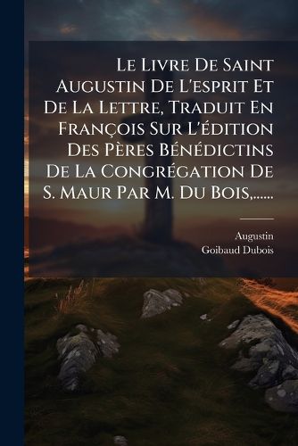 Cover image for Le Livre De Saint Augustin De L'esprit Et De La Lettre, Traduit En Francois Sur L'A(c)dition Des Peres BA(c)nA(c)dictins De La CongrA(c)gation De S. Maur Par M. Du Bois, ......