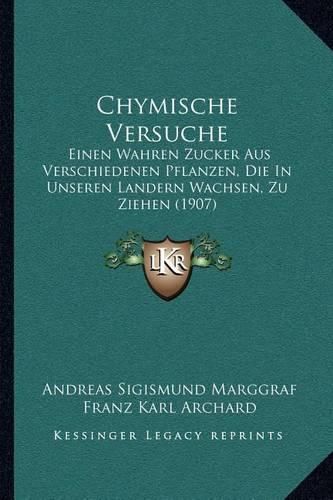 Chymische Versuche: Einen Wahren Zucker Aus Verschiedenen Pflanzen, Die in Unseren Landern Wachsen, Zu Ziehen (1907)