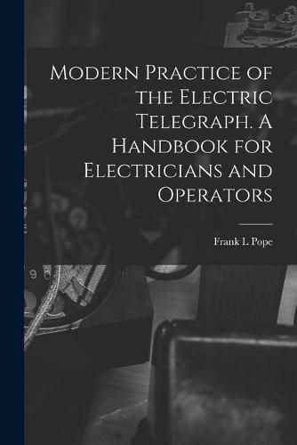 Cover image for Modern Practice of the Electric Telegraph. A Handbook for Electricians and Operators