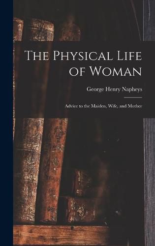 The Physical Life of Woman [microform]: Advice to the Maiden, Wife, and Mother