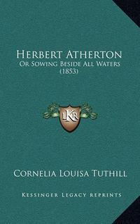 Cover image for Herbert Atherton: Or Sowing Beside All Waters (1853)