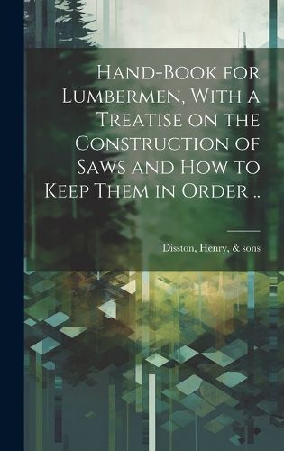 Cover image for Hand-book for Lumbermen, With a Treatise on the Construction of Saws and how to Keep Them in Order ..