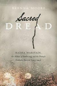 Cover image for Sacred Dread: Raissa Maritain, the Allure of Suffering, and the French Catholic Revival (1905-1944)