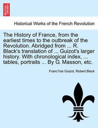 Cover image for The History of France, from the earliest times to the outbreak of the Revolution. Abridged from ... R. Black's translation of ... Guizot's larger history. With chronological index, ... tables, portraits ... By G. Masson, etc.