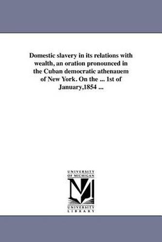 Cover image for Domestic Slavery in Its Relations with Wealth, an Oration Pronounced in the Cuban Democratic Athenauem of New York. on the ... 1st of January,1854 ...