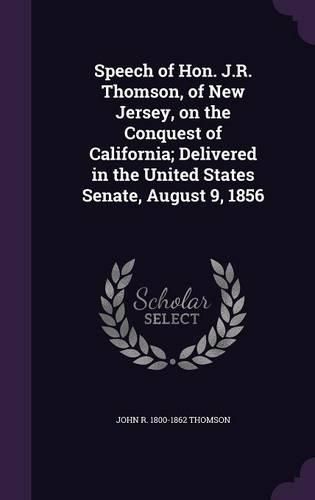 Speech of Hon. J.R. Thomson, of New Jersey, on the Conquest of California; Delivered in the United States Senate, August 9, 1856