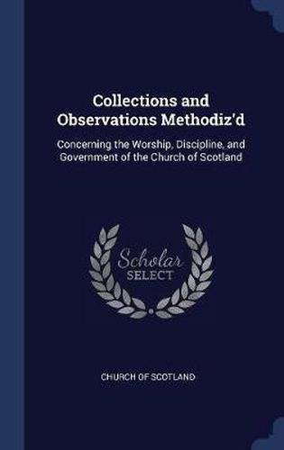 Cover image for Collections and Observations Methodiz'd: Concerning the Worship, Discipline, and Government of the Church of Scotland