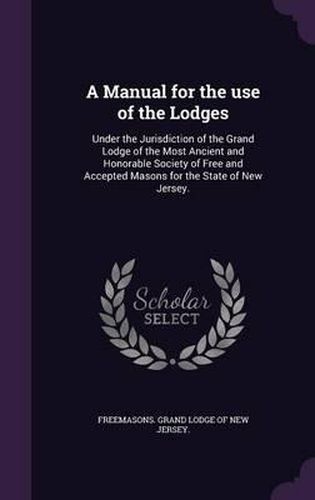 Cover image for A Manual for the Use of the Lodges: Under the Jurisdiction of the Grand Lodge of the Most Ancient and Honorable Society of Free and Accepted Masons for the State of New Jersey.