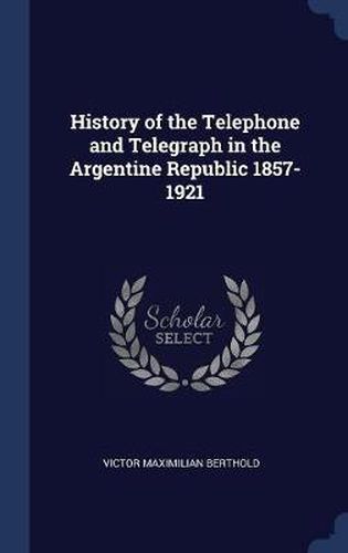 Cover image for History of the Telephone and Telegraph in the Argentine Republic 1857-1921