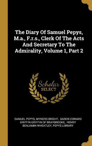 Cover image for The Diary Of Samuel Pepys, M.a., F.r.s., Clerk Of The Acts And Secretary To The Admirality, Volume 1, Part 2