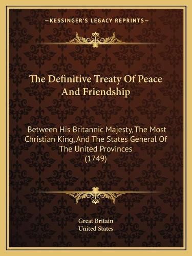 The Definitive Treaty of Peace and Friendship: Between His Britannic Majesty, the Most Christian King, and the States General of the United Provinces (1749)