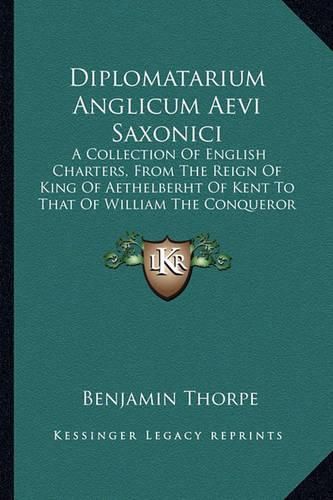 Diplomatarium Anglicum Aevi Saxonici: A Collection of English Charters, from the Reign of King of Aethelberht of Kent to That of William the Conqueror (1865)