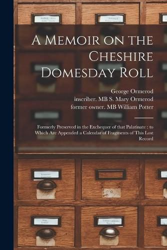 A Memoir on the Cheshire Domesday Roll: Formerly Preserved in the Exchequer of That Palatinate: to Which Are Appended a Calendar of Fragments of This Lost Record