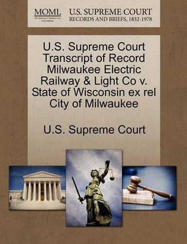 Cover image for U.S. Supreme Court Transcript of Record Milwaukee Electric Railway & Light Co V. State of Wisconsin Ex Rel City of Milwaukee