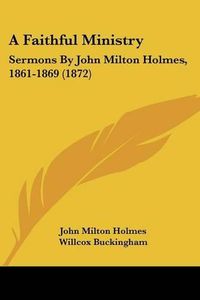 Cover image for A Faithful Ministry: Sermons by John Milton Holmes, 1861-1869 (1872)