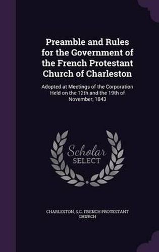 Cover image for Preamble and Rules for the Government of the French Protestant Church of Charleston: Adopted at Meetings of the Corporation Held on the 12th and the 19th of November, 1843