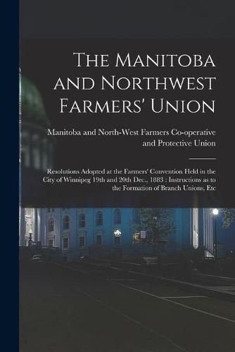 Cover image for The Manitoba and Northwest Farmers' Union [microform]: Resolutions Adopted at the Farmers' Convention Held in the City of Winnipeg 19th and 20th Dec., 1883: Instructions as to the Formation of Branch Unions, Etc