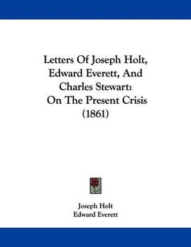 Cover image for Letters of Joseph Holt, Edward Everett, and Charles Stewart: On the Present Crisis (1861)