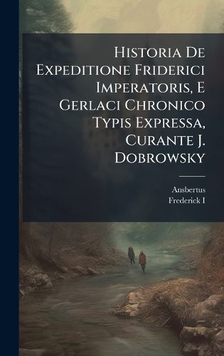 Cover image for Historia De Expeditione Friderici Imperatoris, E Gerlaci Chronico Typis Expressa, Curante J. Dobrowsky