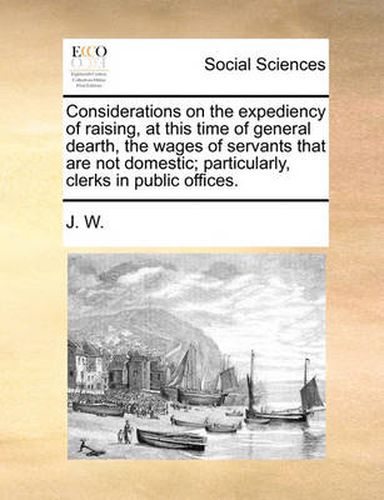 Cover image for Considerations on the Expediency of Raising, at This Time of General Dearth, the Wages of Servants That Are Not Domestic; Particularly, Clerks in Public Offices.