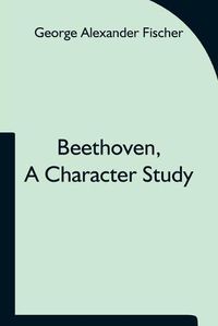 Cover image for Beethoven, a character study; Together with Wagner's indebtedness to Beethoven