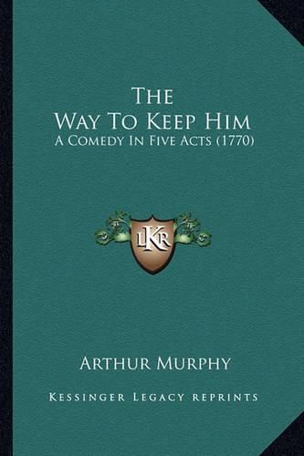 Cover image for The Way to Keep Him the Way to Keep Him: A Comedy in Five Acts (1770) a Comedy in Five Acts (1770)