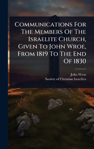 Cover image for Communications For The Members Of The Israelite Church, Given To John Wroe, From 1819 To The End Of 1830