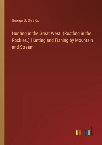 Cover image for Hunting in the Great West. (Rustling in the Rockies.) Hunting and Fishing by Mountain and Stream