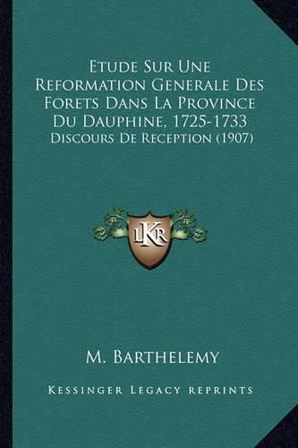 Etude Sur Une Reformation Generale Des Forets Dans La Province Du Dauphine, 1725-1733: Discours de Reception (1907)