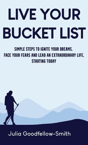 Live Your Bucket List: Simple Steps to Ignite Your Dreams, Face Your Fears and Lead an Extraordinary Life, Starting Today