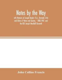 Cover image for Notes by the Way. with Memoirs of Joseph Knight, F.S.A., Dramatic Critic and Editor of 'Notes and Queries, ' 1883-1907, and the REV. Joseph Woodfall Ebsworth