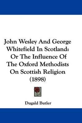 Cover image for John Wesley and George Whitefield in Scotland: Or the Influence of the Oxford Methodists on Scottish Religion (1898)