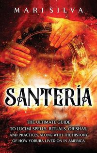 Cover image for Santeria: The Ultimate Guide to Lucumi Spells, Rituals, Orishas, and Practices, Along with the History of How Yoruba Lived On in America