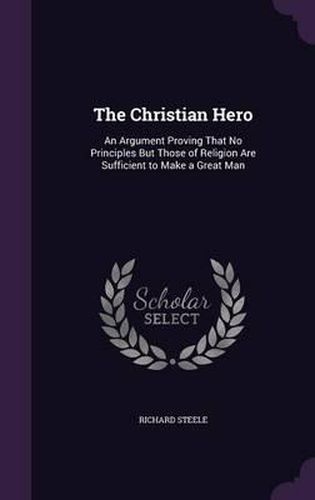 Cover image for The Christian Hero: An Argument Proving That No Principles But Those of Religion Are Sufficient to Make a Great Man