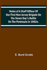 Cover image for Notes of a staff officer of our First New Jersey Brigade on the Seven Day's Battle on the peninsula in 1862