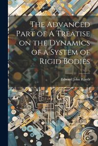 Cover image for The Advanced Part of A Treatise on the Dynamics of a System of Rigid Bodies