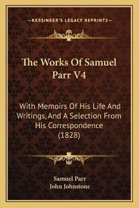 Cover image for The Works of Samuel Parr V4 the Works of Samuel Parr V4: With Memoirs of His Life and Writings, and a Selection from with Memoirs of His Life and Writings, and a Selection from His Correspondence (1828) His Correspondence (1828)