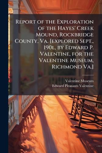 Cover image for Report of the Exploration of the Hayes' Creek Mound, Rockbridge County, Va. [explored Sept., 190l, by Edward P. Valentine, for the Valentine Museum, Richmond Va.]