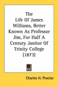 Cover image for The Life of James Williams, Better Known as Professor Jim, for Half a Century Janitor of Trinity College (1873)