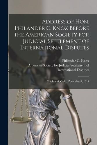 Address of Hon. Philander C. Knox Before the American Society for Judicial Settlement of International Disputes: Cincinnati, Ohio, November 8, 1911