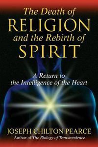 Cover image for The Death of Religion and the Rebirth of Spirit: A Return to the Intelligence of the Heart
