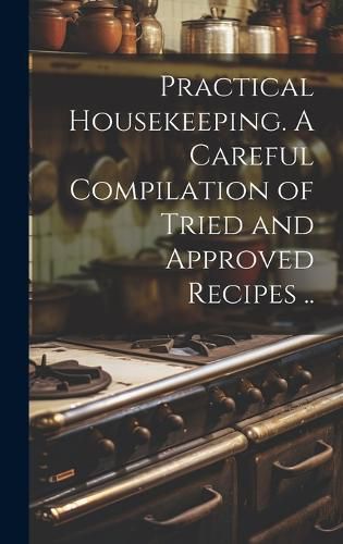 Cover image for Practical Housekeeping. A Careful Compilation of Tried and Approved Recipes ..