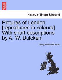 Cover image for Pictures of London [reproduced in Colours]. with Short Descriptions by A. W. Dulcken.