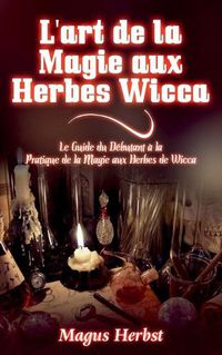 Cover image for L'art de la Magie aux Herbes Wicca: Le Guide du Debutant a la Pratique de la Magie aux Herbes de Wicca