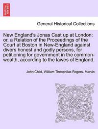 Cover image for New England's Jonas Cast Up at London: Or, a Relation of the Proceedings of the Court at Boston in New-England Against Divers Honest and Godly Persons, for Petitioning for Government in the Common-Wealth, According to the Lawes of England.